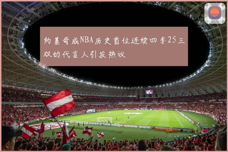 约基奇成NBA历史首位连续四季25三双的代言人引发热议
