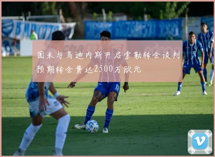 国米与乌迪内斯开启索勒转会谈判预期转会费达2500万欧元