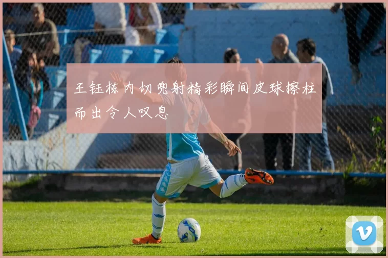 王钰栋内切兜射精彩瞬间皮球擦柱而出令人叹息