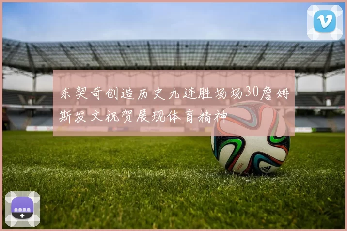 东契奇创造历史九连胜场场30詹姆斯发文祝贺展现体育精神