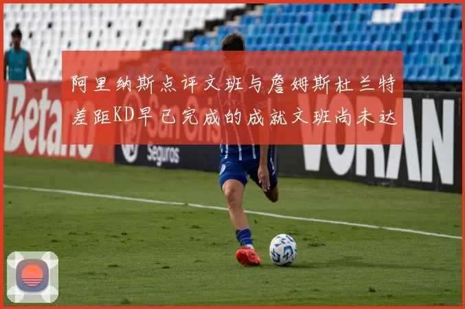 阿里纳斯点评文班与詹姆斯杜兰特差距KD早已完成的成就文班尚未达到