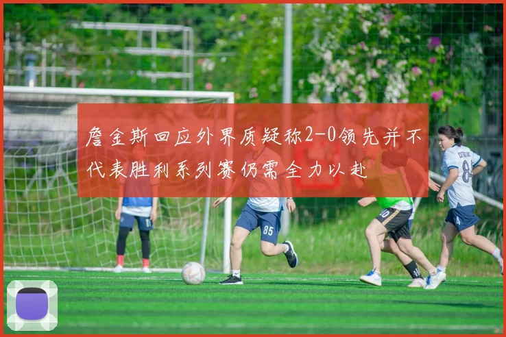 詹金斯回应外界质疑称2-0领先并不代表胜利系列赛仍需全力以赴
