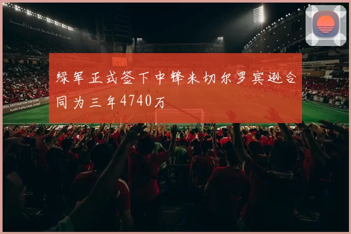绿军正式签下中锋米切尔罗宾逊合同为三年4740万
