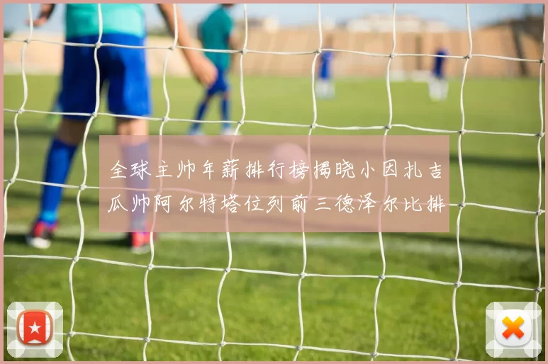 全球主帅年薪排行榜揭晓小因扎吉瓜帅阿尔特塔位列前三德泽尔比排名第六