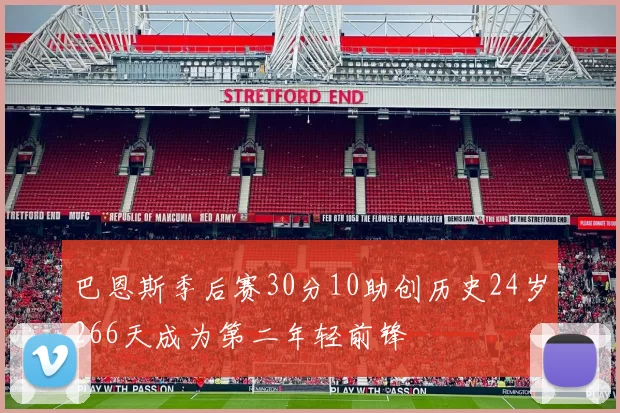巴恩斯季后赛30分10助创历史24岁266天成为第二年轻前锋