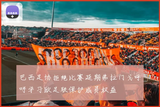 巴西足协拒绝比赛延期弗拉门戈呼吁学习欧足联保护成员权益
