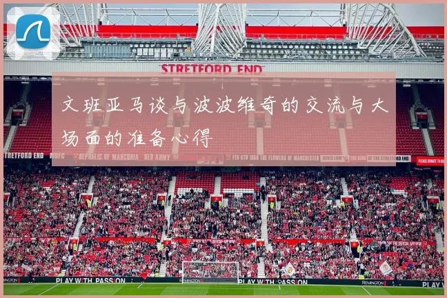 文班亚马谈与波波维奇的交流与大场面的准备心得
