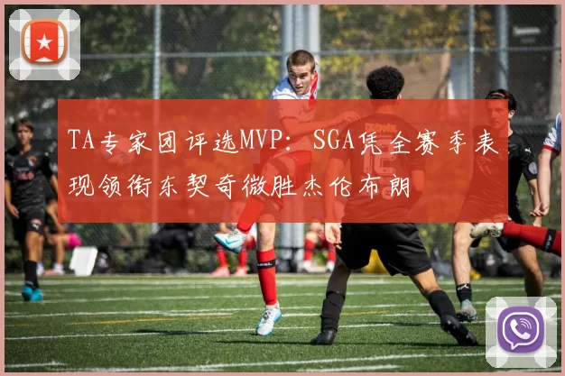 TA专家团评选MVP：SGA凭全赛季表现领衔东契奇微胜杰伦布朗
