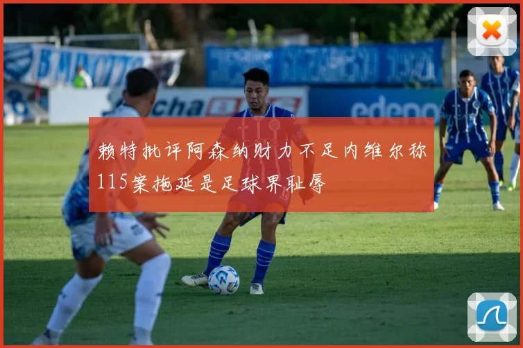 赖特批评阿森纳财力不足内维尔称115案拖延是足球界耻辱