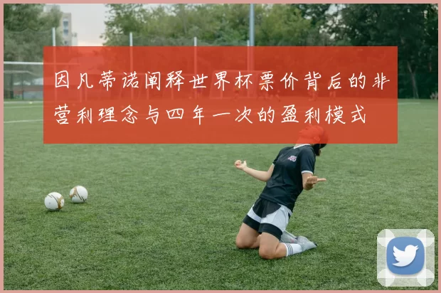 因凡蒂诺阐释世界杯票价背后的非营利理念与四年一次的盈利模式