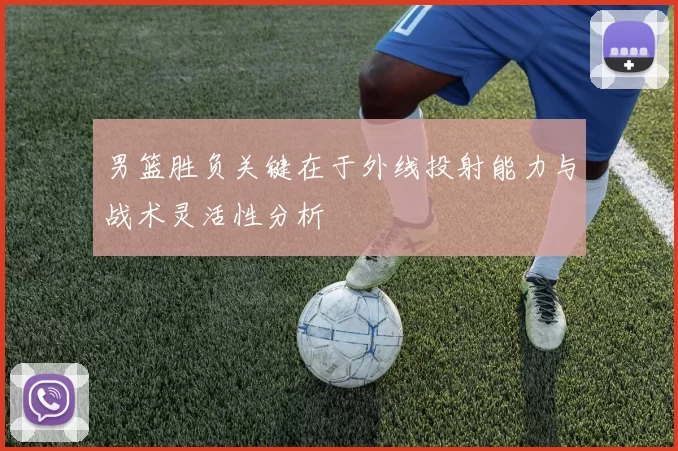 男篮胜负关键在于外线投射能力与战术灵活性分析