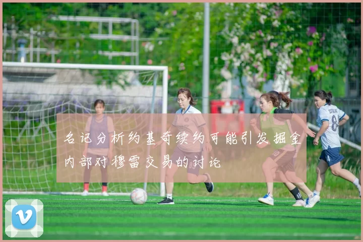 名记分析约基奇续约可能引发掘金内部对穆雷交易的讨论