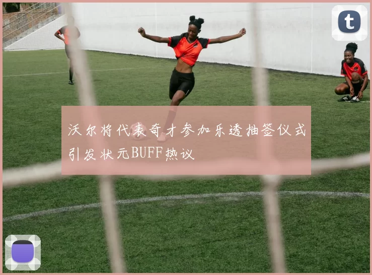 沃尔将代表奇才参加乐透抽签仪式引发状元BUFF热议