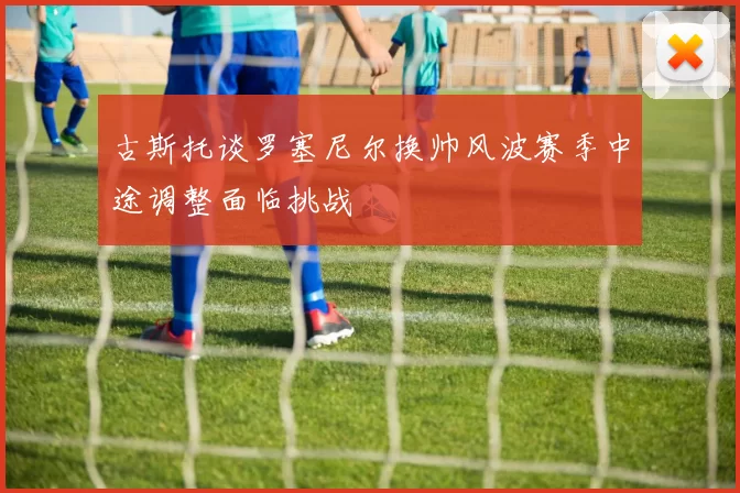 古斯托谈罗塞尼尔换帅风波赛季中途调整面临挑战