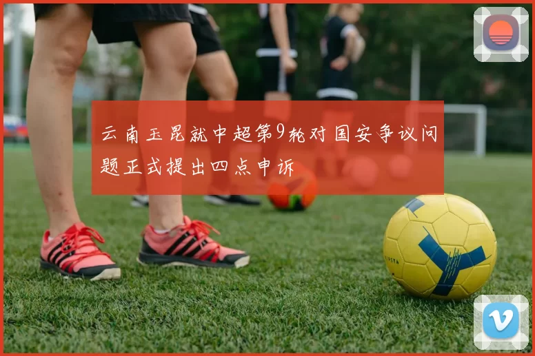 云南玉昆就中超第9轮对国安争议问题正式提出四点申诉