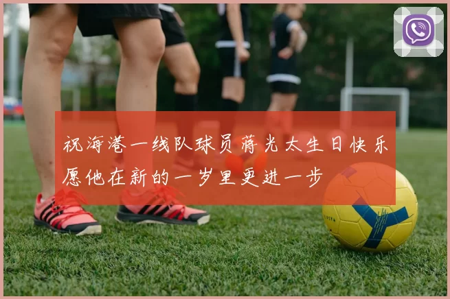 祝海港一线队球员蒋光太生日快乐愿他在新的一岁里更进一步