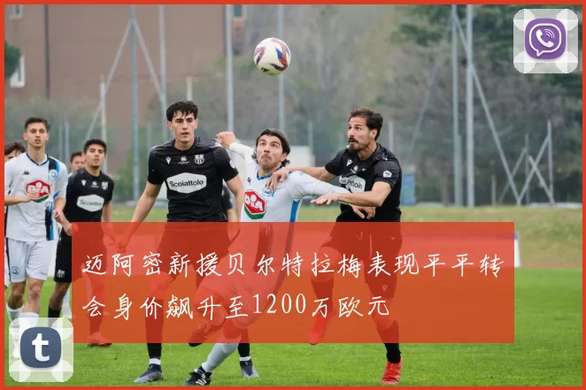 迈阿密新援贝尔特拉梅表现平平转会身价飙升至1200万欧元