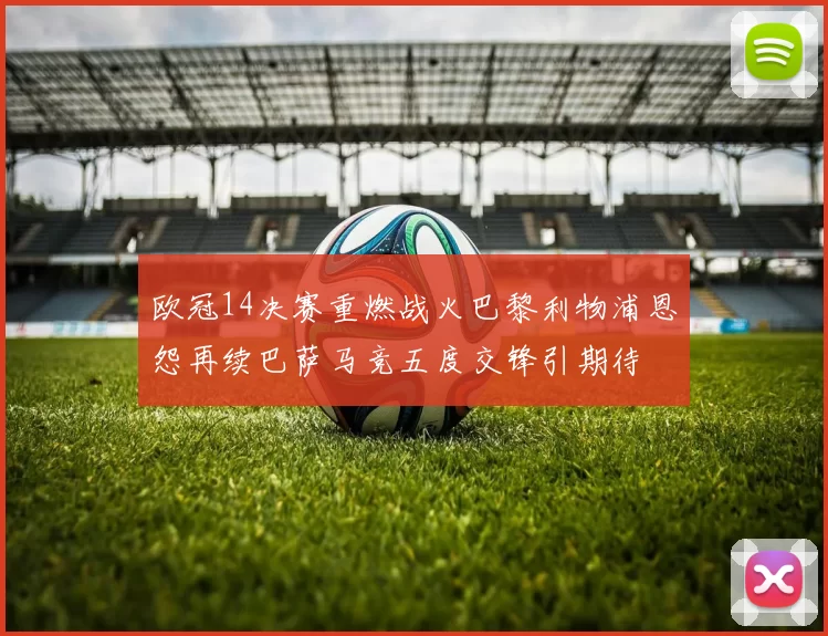 欧冠14决赛重燃战火巴黎利物浦恩怨再续巴萨马竞五度交锋引期待